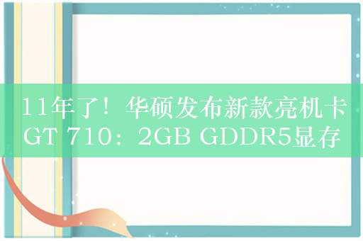 11年了！华硕发布新款亮机卡GT 710：2GB GDDR5显存