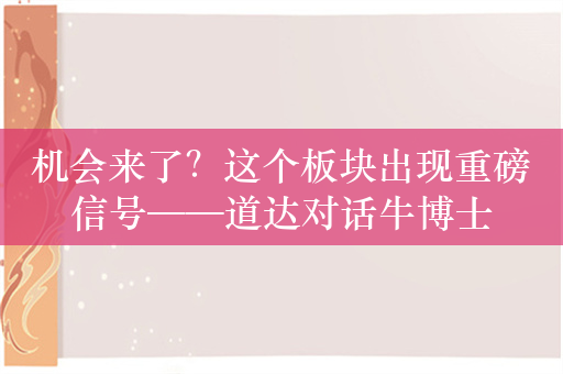 机会来了？这个板块出现重磅信号——道达对话牛博士