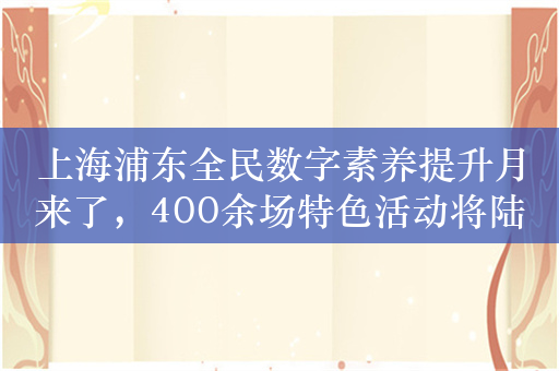 上海浦东全民数字素养提升月来了，400余场特色活动将陆续上演