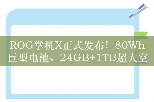 ROG掌机X正式发布！80Wh巨型电池、24GB+1TB超大空间