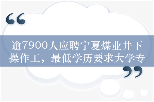 逾7900人应聘宁夏煤业井下操作工，最低学历要求大学专科