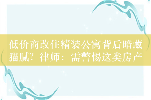 低价商改住精装公寓背后暗藏猫腻？律师：需警惕这类房产项目