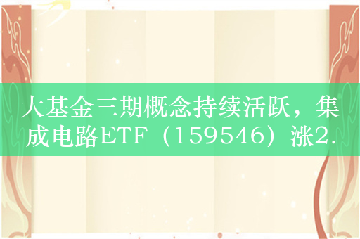 大基金三期概念持续活跃，集成电路ETF（159546）涨2.2%