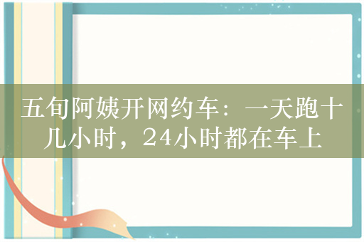 五旬阿姨开网约车：一天跑十几小时，24小时都在车上