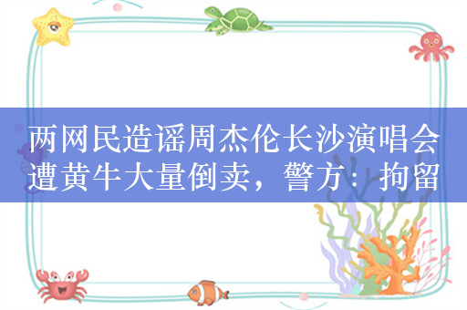 两网民造谣周杰伦长沙演唱会遭黄牛大量倒卖，警方：拘留三日