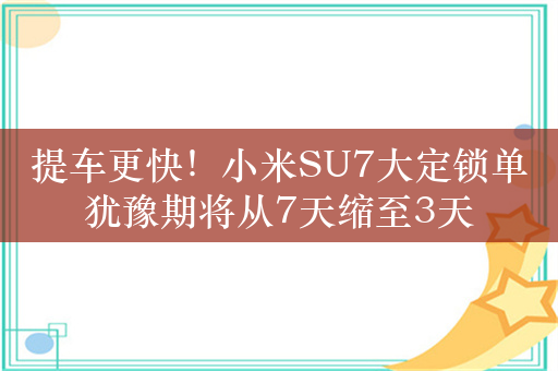 提车更快！小米SU7大定锁单犹豫期将从7天缩至3天