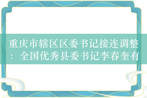 重庆市辖区区委书记接连调整：全国优秀县委书记李春奎有新职