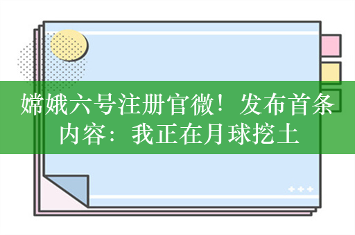 嫦娥六号注册官微！发布首条内容：我正在月球挖土