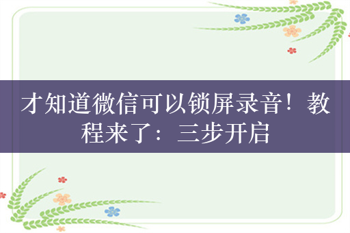 才知道微信可以锁屏录音！教程来了：三步开启