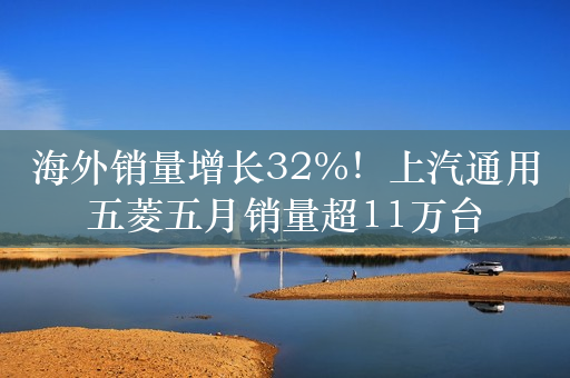 海外销量增长32%！上汽通用五菱五月销量超11万台