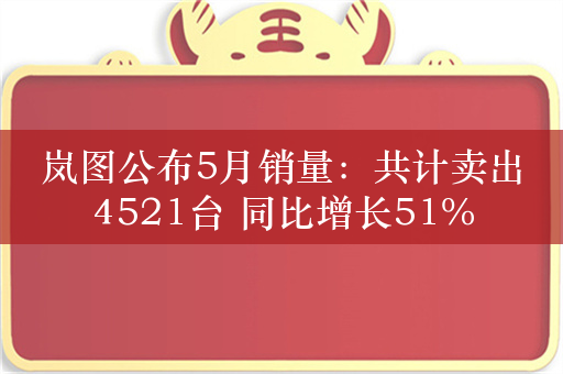 岚图公布5月销量：共计卖出4521台 同比增长51%