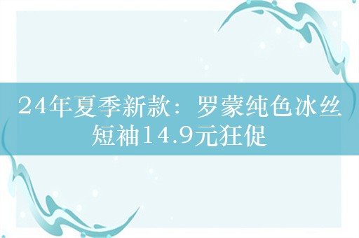 24年夏季新款：罗蒙纯色冰丝短袖14.9元狂促