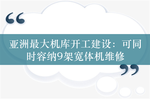 亚洲最大机库开工建设：可同时容纳9架宽体机维修