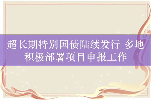 超长期特别国债陆续发行 多地积极部署项目申报工作