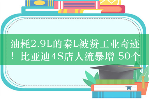 油耗2.9L的秦L被赞工业奇迹！比亚迪4S店人流暴增 50个销售忙到飞起