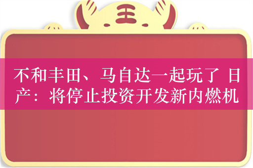 不和丰田、马自达一起玩了 日产：将停止投资开发新内燃机