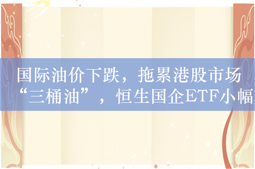 国际油价下跌，拖累港股市场“三桶油”，恒生国企ETF小幅微跌