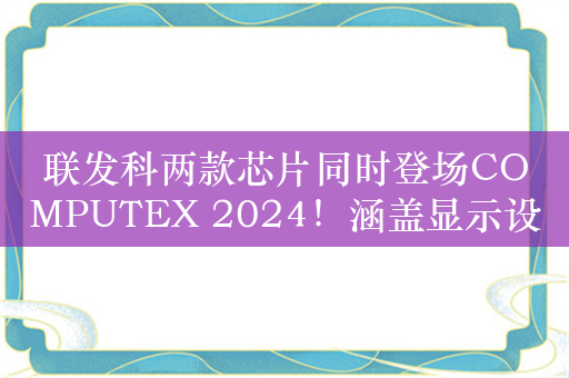 联发科两款芯片同时登场COMPUTEX 2024！涵盖显示设备等多领域