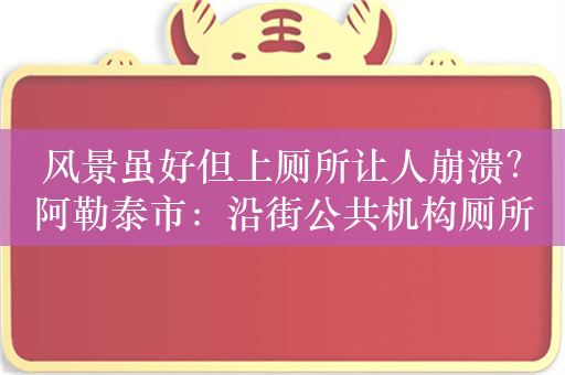 风景虽好但上厕所让人崩溃？阿勒泰市：沿街公共机构厕所对外开放免费使用