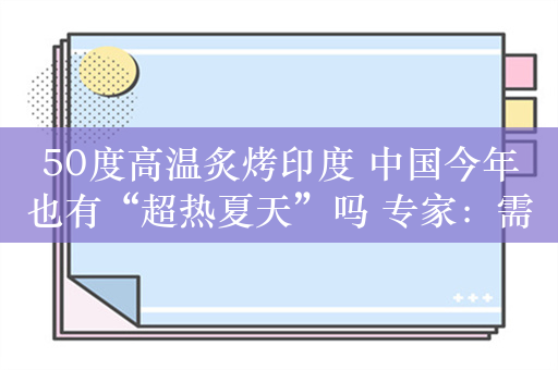 50度高温炙烤印度 中国今年也有“超热夏天”吗 专家：需警惕