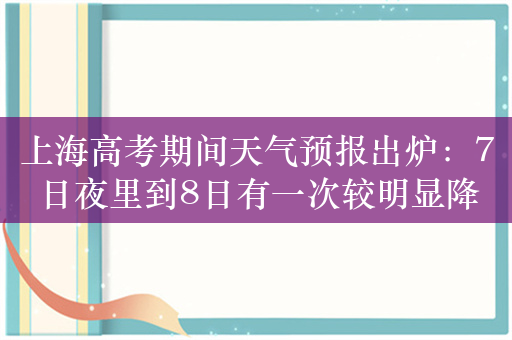 上海高考期间天气预报出炉：7日夜里到8日有一次较明显降水