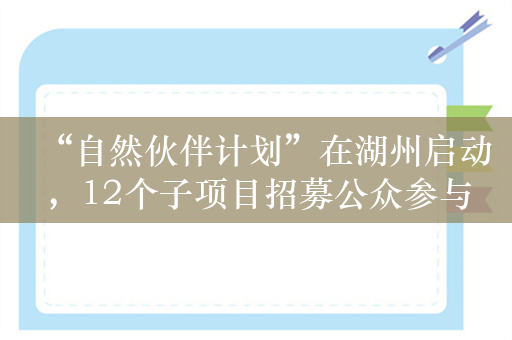 “自然伙伴计划”在湖州启动，12个子项目招募公众参与