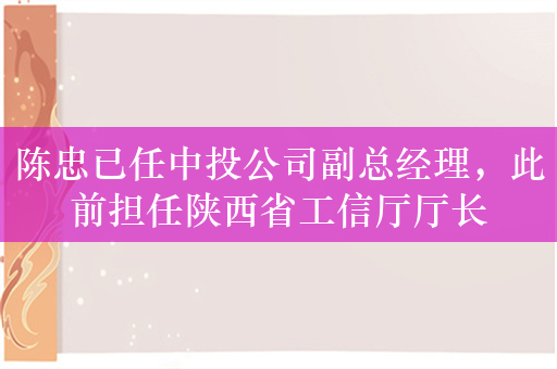 陈忠已任中投公司副总经理，此前担任陕西省工信厅厅长