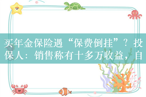 买年金保险遇“保费倒挂”？投保人：销售称有十多万收益，自己算却“赔本”