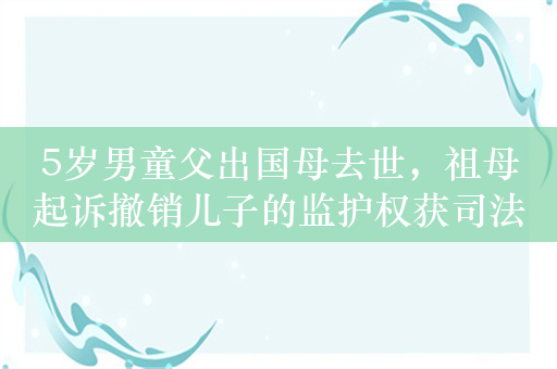 5岁男童父出国母去世，祖母起诉撤销儿子的监护权获司法支持