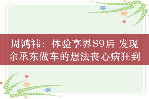 周鸿祎：体验享界S9后 发现余承东做车的想法丧心病狂到了极点