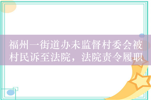 福州一街道办未监督村委会被村民诉至法院，法院责令履职