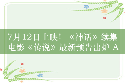 7月12日上映！《神话》续集电影《传说》最新预告出炉 AI还原年轻成龙