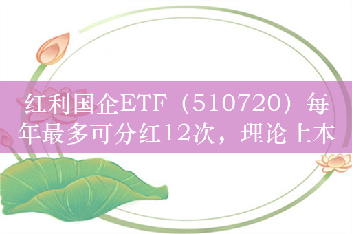 红利国企ETF（510720）每年最多可分红12次，理论上本年度有望还有7次分红机会