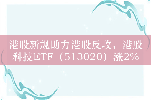 港股新规助力港股反攻，港股科技ETF（513020）涨2%