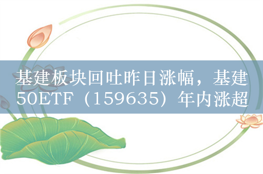 基建板块回吐昨日涨幅，基建50ETF（159635）年内涨超10%，注意回调机会