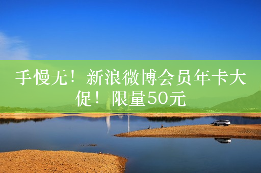 手慢无！新浪微博会员年卡大促！限量50元