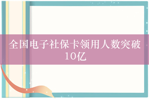 全国电子社保卡领用人数突破10亿