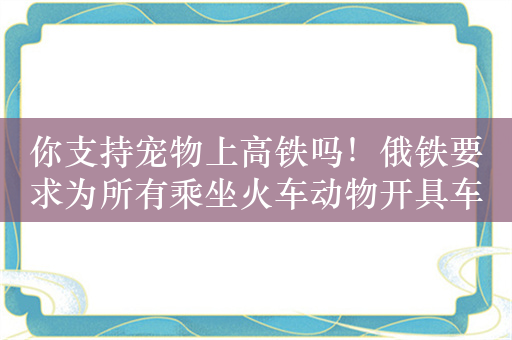 你支持宠物上高铁吗！俄铁要求为所有乘坐火车动物开具车票