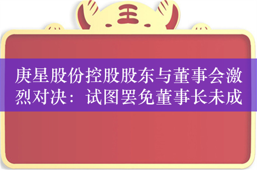 庚星股份控股股东与董事会激烈对决：试图罢免董事长未成功