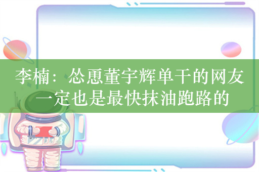 李楠：怂恿董宇辉单干的网友 一定也是最快抹油跑路的