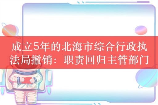 成立5年的北海市综合行政执法局撤销：职责回归主管部门