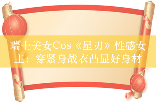 瑞士美女Cos《星刃》性感女主：穿紧身战衣凸显好身材