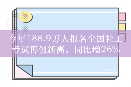 今年188.9万人报名全国社工考试再创新高，同比增26%