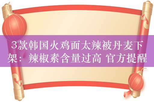 3款韩国火鸡面太辣被丹麦下架：辣椒素含量过高 官方提醒应丢弃！