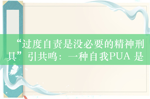 “过度自责是没必要的精神刑具”引共鸣：一种自我PUA 是毒性最强的情感虐待