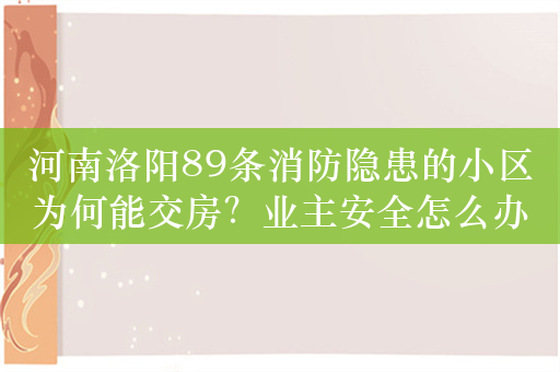 河南洛阳89条消防隐患的小区为何能交房？业主安全怎么办？