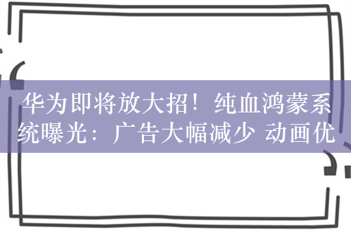 华为即将放大招！纯血鸿蒙系统曝光：广告大幅减少 动画优于安卓