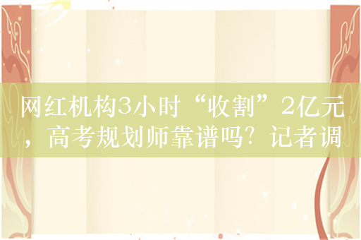 网红机构3小时“收割”2亿元，高考规划师靠谱吗？记者调查