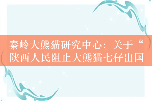 秦岭大熊猫研究中心：关于“陕西人民阻止大熊猫七仔出国”的传闻不实