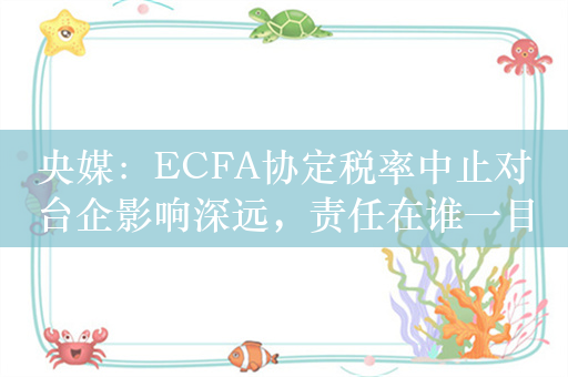 央媒：ECFA协定税率中止对台企影响深远，责任在谁一目了然